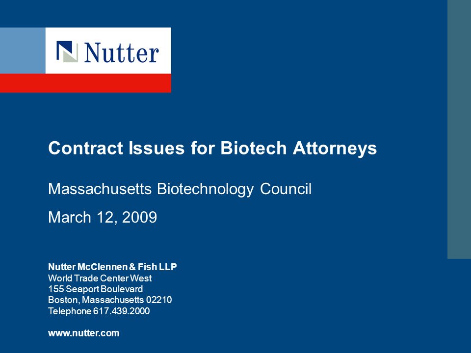 Nutter McClennen & Fish LLP World Trade Center West 155 Seaport Boulevard Boston, Massachusetts Telephone Contract Issues for Biotech Attorneys Massachusetts Biotechnology Council March 12, 2009