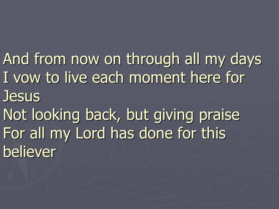 And from now on through all my days I vow to live each moment here for Jesus Not looking back, but giving praise For all my Lord has done for this believer