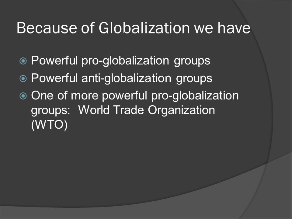Because of Globalization we have  Powerful pro-globalization groups  Powerful anti-globalization groups  One of more powerful pro-globalization groups: World Trade Organization (WTO)