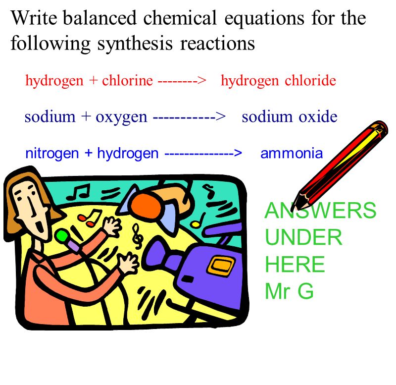3H2 + N > 2NH3 4Na > 2Na2O H2 + Cl > 2HCl Write balanced chemical equations for the following synthesis reactions hydrogen + chlorine > hydrogen chloride sodium + oxygen > sodium oxide nitrogen + hydrogen > ammonia ANSWERS UNDER HERE Mr G
