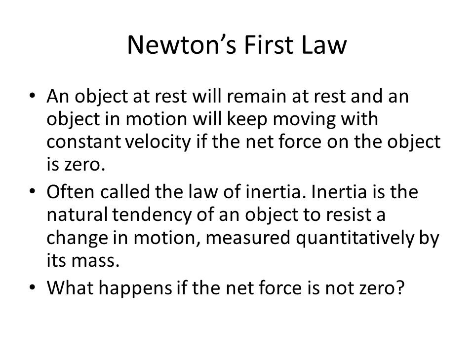 Newton’s First Law An object at rest will remain at rest and an object in motion will keep moving with constant velocity if the net force on the object is zero.