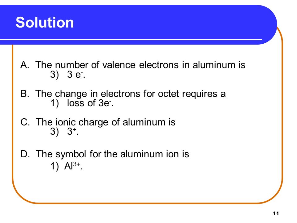 11 Solution A. The number of valence electrons in aluminum is 3) 3 e -.