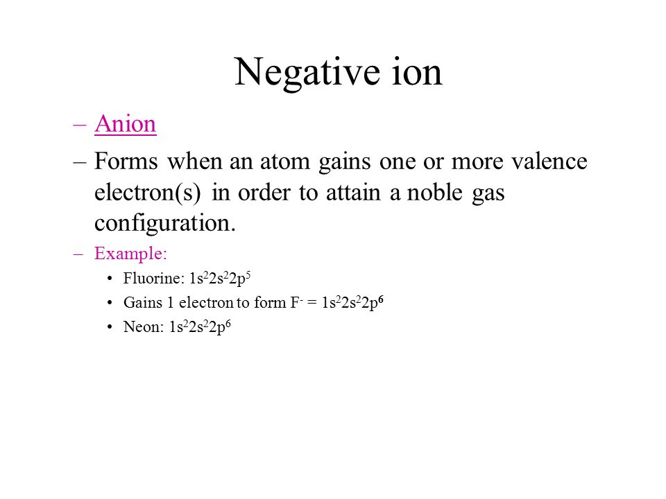 Negative ion –Anion –Forms when an atom gains one or more valence electron(s) in order to attain a noble gas configuration.