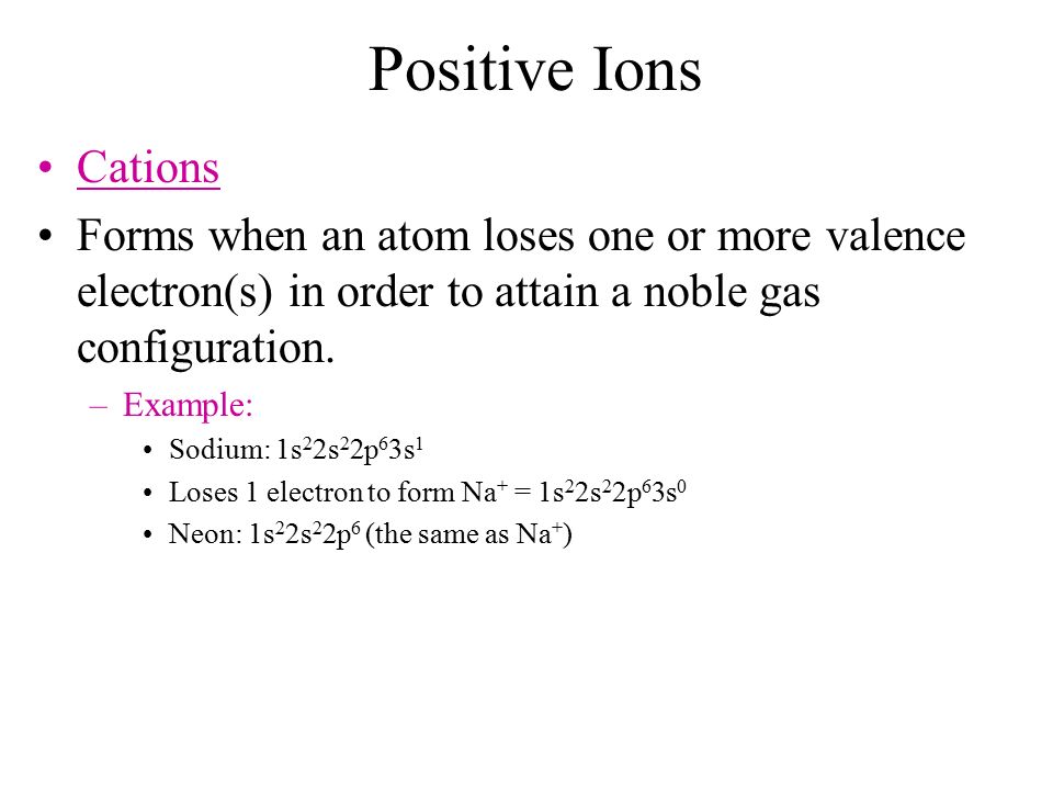 Positive Ions Cations Forms when an atom loses one or more valence electron(s) in order to attain a noble gas configuration.