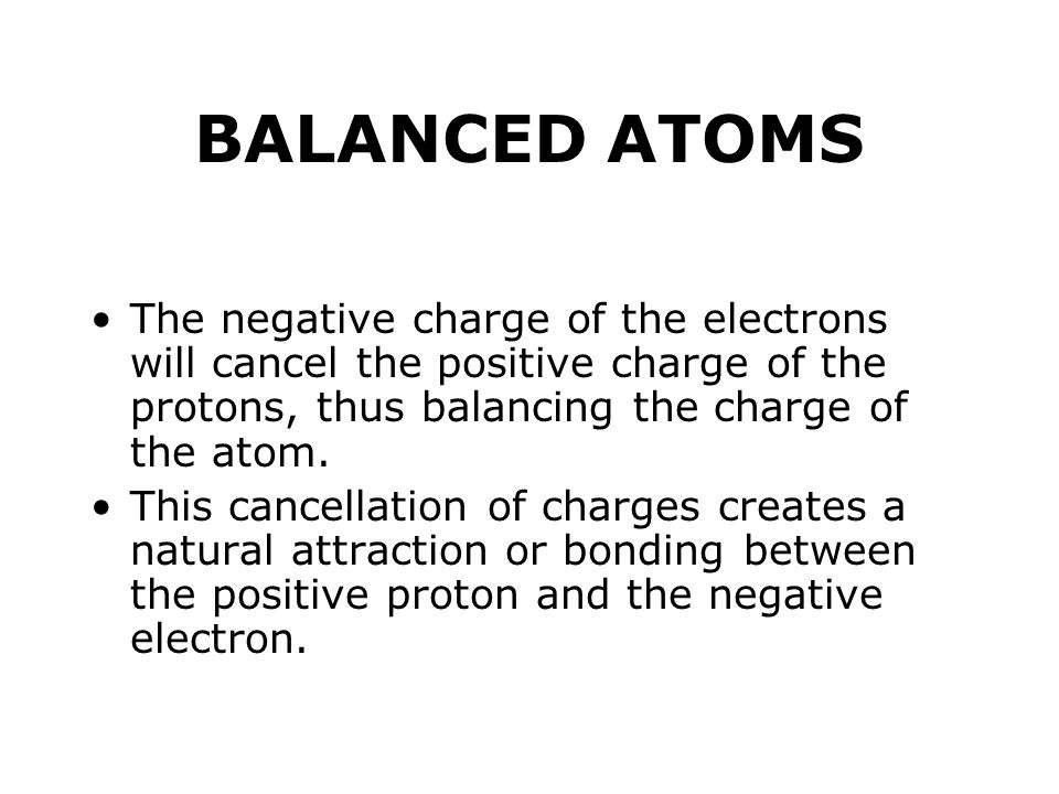 BALANCED ATOMS The negative charge of the electrons will cancel the positive charge of the protons, thus balancing the charge of the atom.