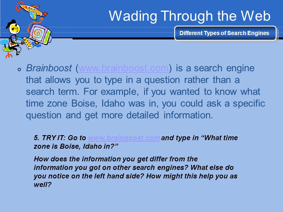 Wading Through the Web Different Types of Search Engines  Brainboost (  is a search engine that allows you to type in a question rather than a search term.