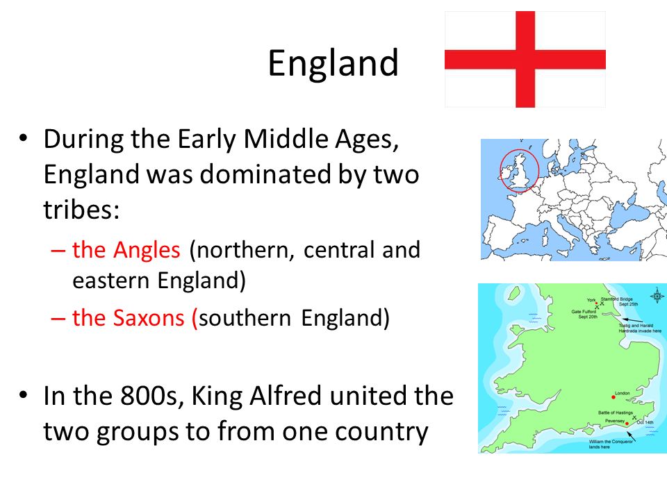 England During the Early Middle Ages, England was dominated by two tribes: – the Angles (northern, central and eastern England) – the Saxons (southern England) In the 800s, King Alfred united the two groups to from one country