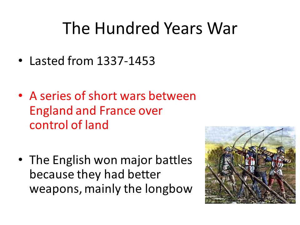 The Hundred Years War Lasted from A series of short wars between England and France over control of land The English won major battles because they had better weapons, mainly the longbow