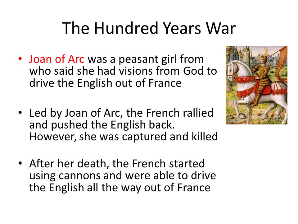 The Hundred Years War Joan of Arc was a peasant girl from who said she had visions from God to drive the English out of France Led by Joan of Arc, the French rallied and pushed the English back.
