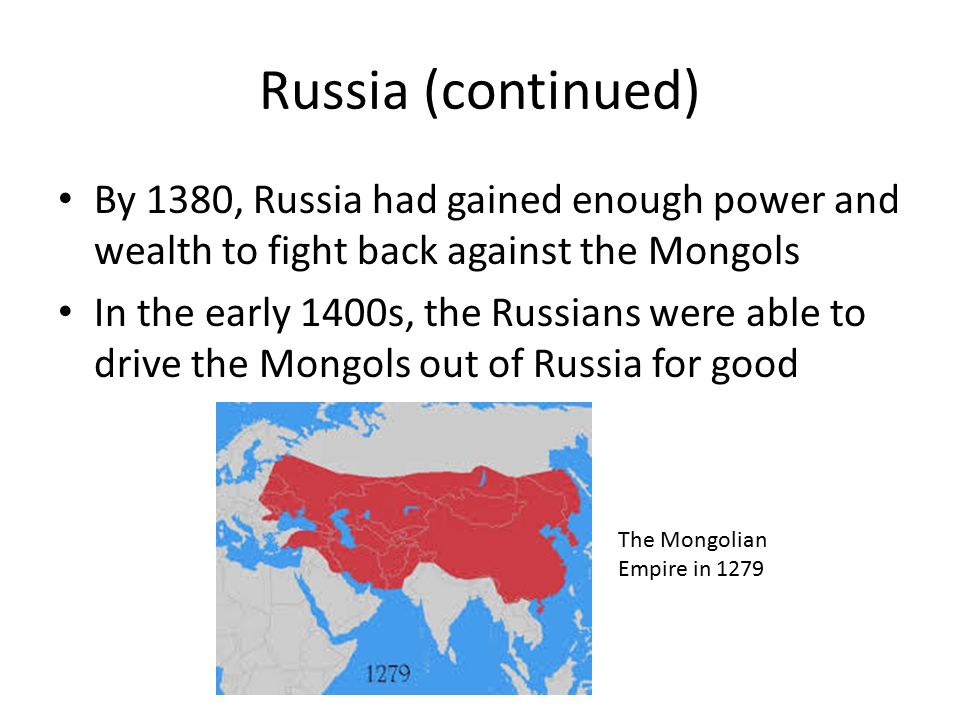 Russia (continued) By 1380, Russia had gained enough power and wealth to fight back against the Mongols In the early 1400s, the Russians were able to drive the Mongols out of Russia for good The Mongolian Empire in 1279