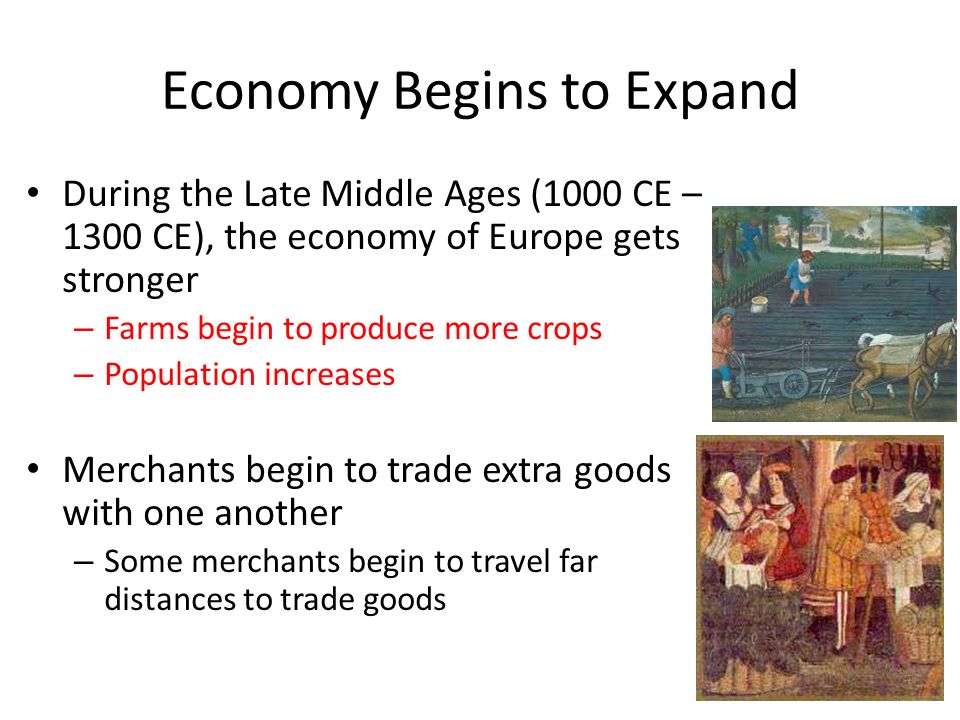 Economy Begins to Expand During the Late Middle Ages (1000 CE – 1300 CE), the economy of Europe gets stronger – Farms begin to produce more crops – Population increases Merchants begin to trade extra goods with one another – Some merchants begin to travel far distances to trade goods