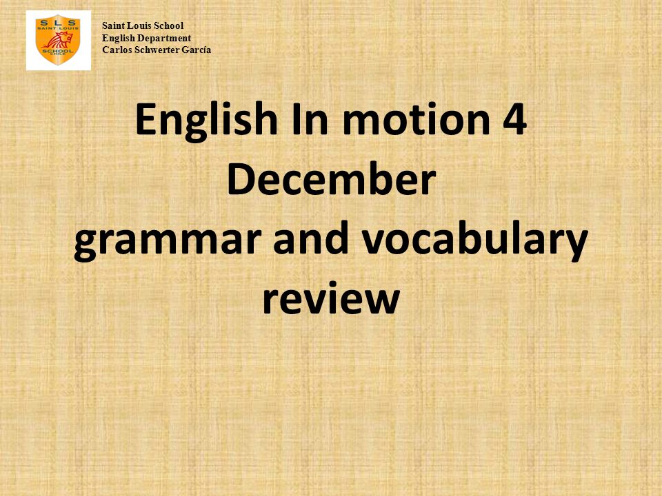 English In motion 4 December grammar and vocabulary review Saint Louis School English Department Carlos Schwerter Garc í a