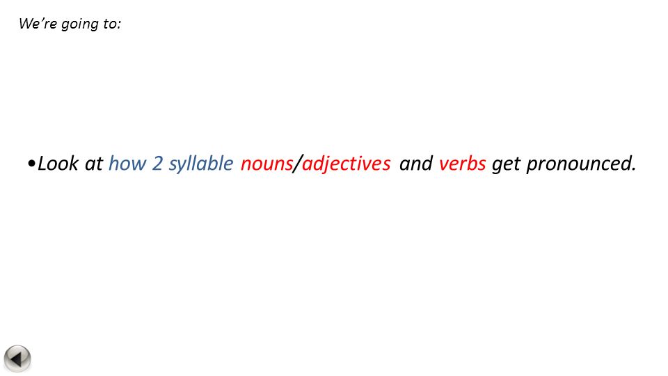 Look at how 2 syllable nouns/adjectives and verbs get pronounced. We’re going to: