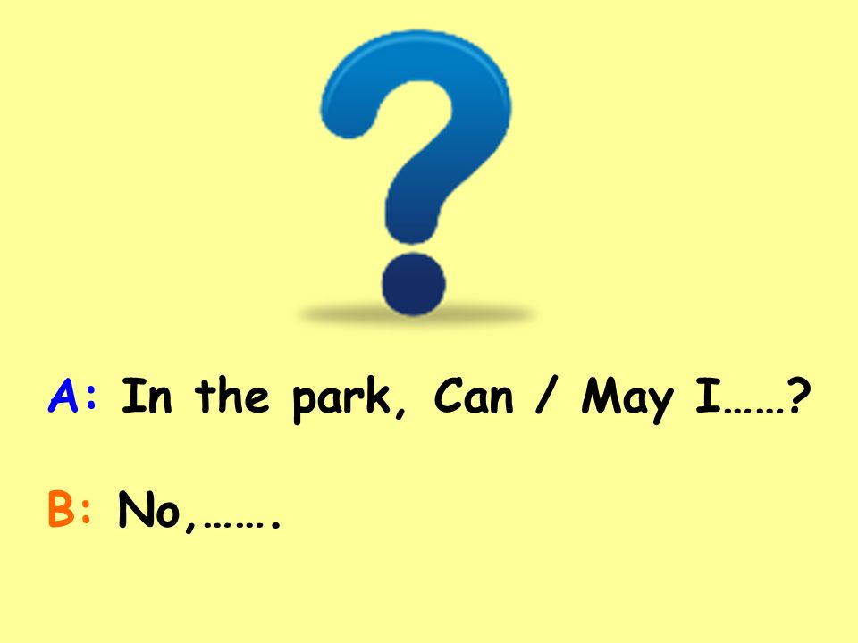 A: In the park, Can / May I…… B: No,…….