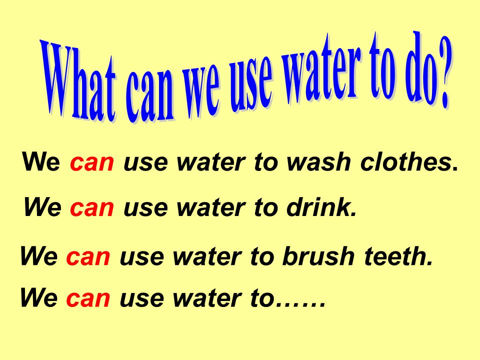 We can use water to wash clothes. We can use water to drink.