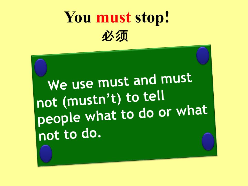 必须 We use must and must not (mustn’t) to tell people what to do or what not to do. You must stop!