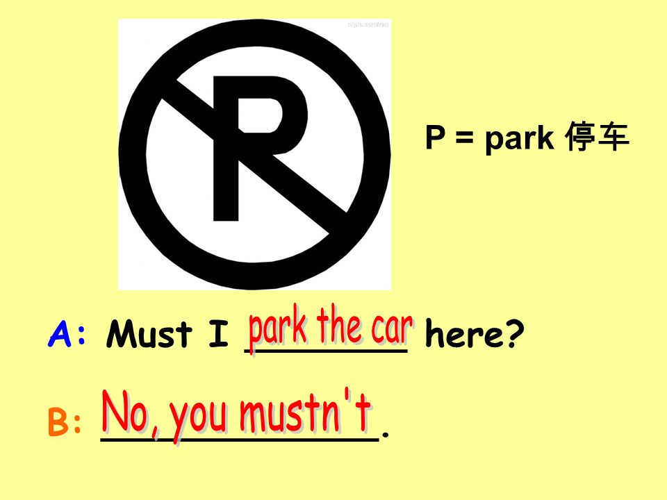 P = park 停车 A: Must I _______ here B: ____________.