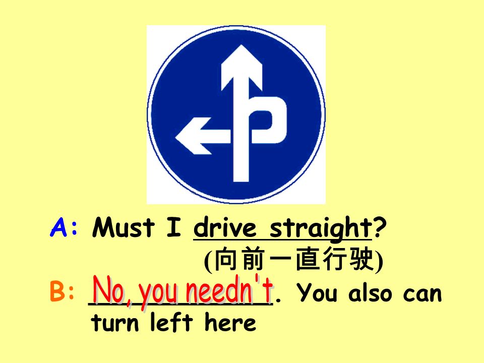 A: Must I drive straight ( 向前一直行驶 ) B: ___________. You also can turn left here