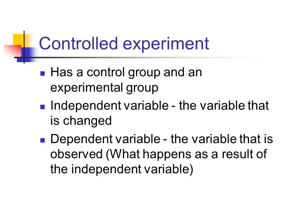 Controlled experiment Has a control group and an experimental group Independent variable - the variable that is changed Dependent variable - the variable that is observed (What happens as a result of the independent variable)