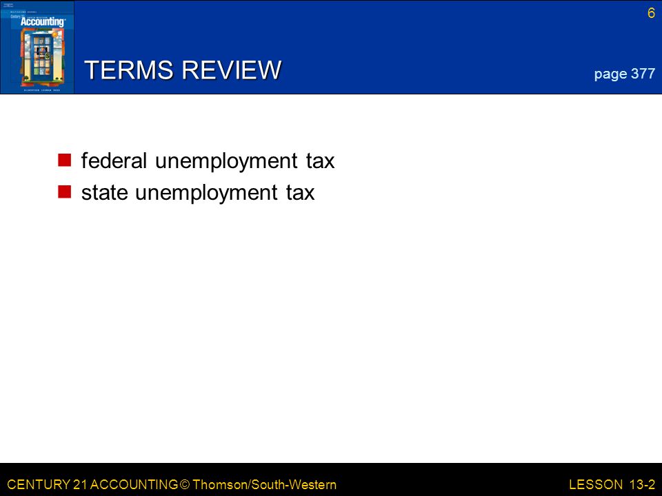 CENTURY 21 ACCOUNTING © Thomson/South-Western 6 LESSON 13-2 TERMS REVIEW federal unemployment tax state unemployment tax page 377