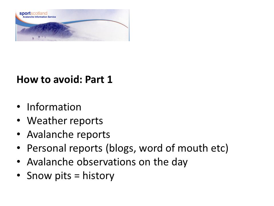 How to avoid: Part 1 Information Weather reports Avalanche reports Personal reports (blogs, word of mouth etc) Avalanche observations on the day Snow pits = history