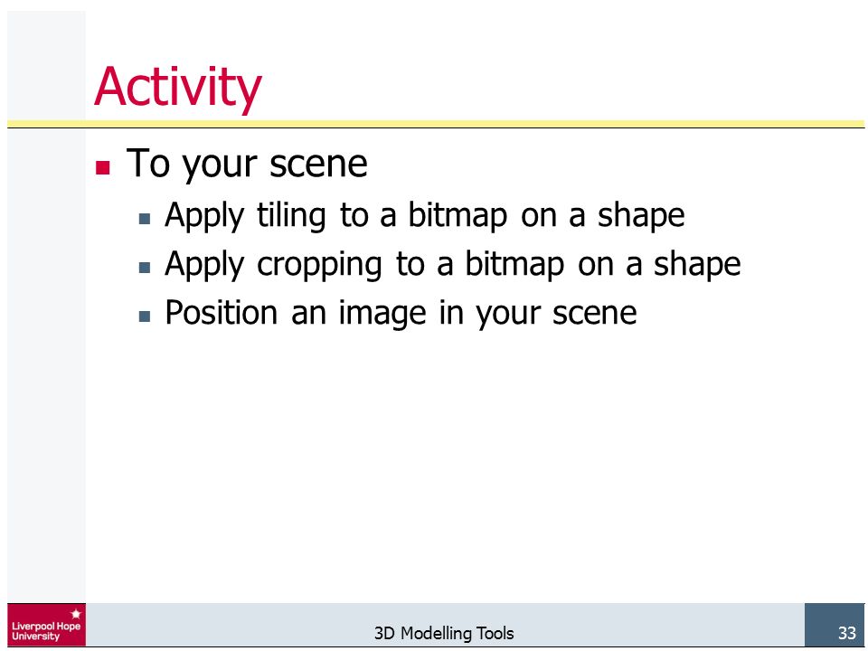 3D Modelling Tools 33 Activity To your scene Apply tiling to a bitmap on a shape Apply cropping to a bitmap on a shape Position an image in your scene