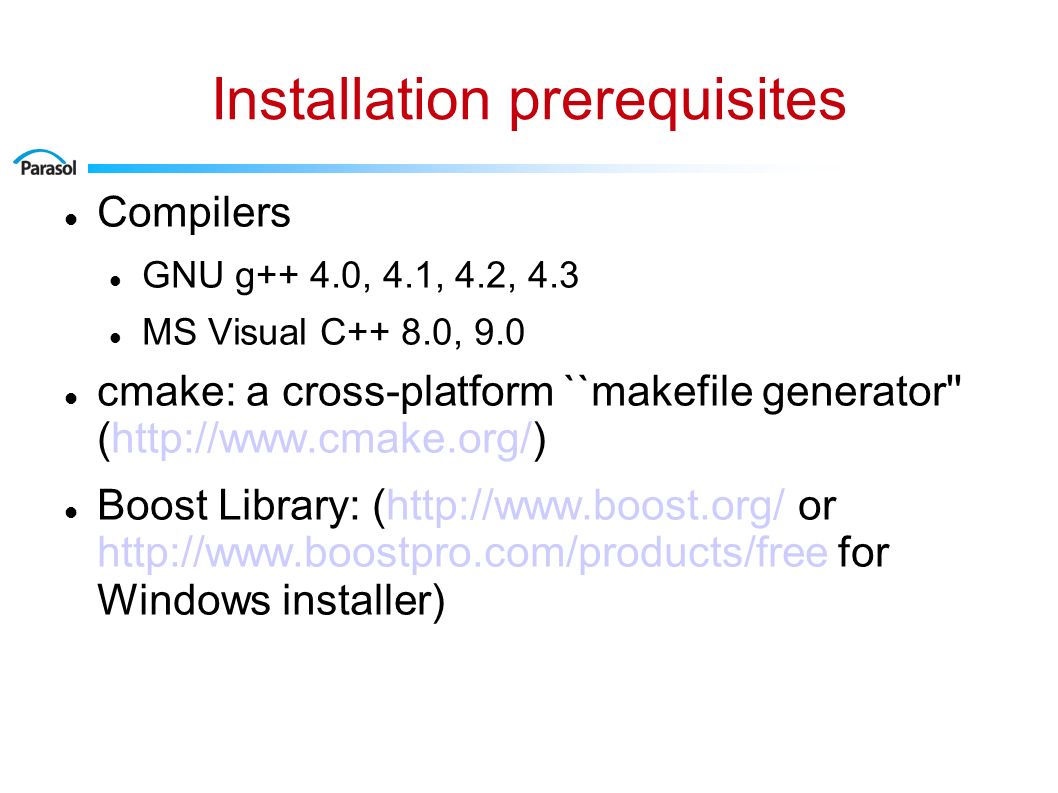 Installation prerequisites Compilers GNU g++ 4.0, 4.1, 4.2, 4.3 MS Visual C++ 8.0, 9.0 cmake: a cross-platform ``makefile generator (  Boost Library: (  or   for Windows installer)