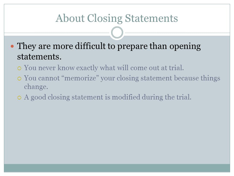 Closing Statements. About Closing Statements They are more difficult to  prepare than opening statements.  You never know exactly what will come  out at. - ppt download
