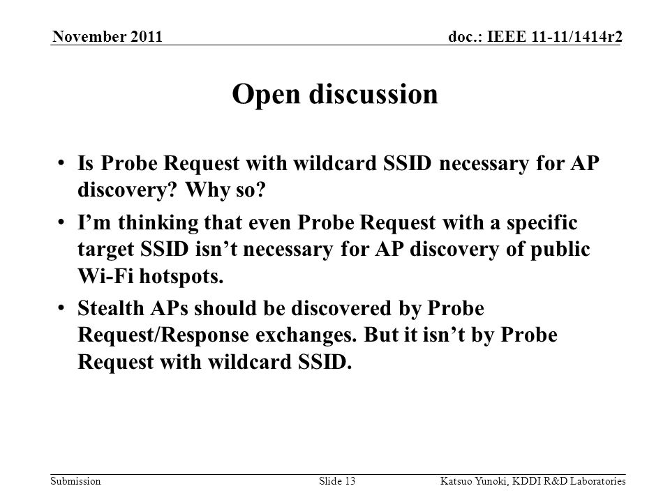 Submission doc.: IEEE 11-11/1414r2November 2011 Katsuo Yunoki, KDDI R&D LaboratoriesSlide 13 Is Probe Request with wildcard SSID necessary for AP discovery.