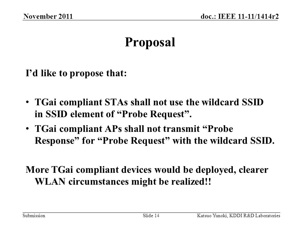 Submission doc.: IEEE 11-11/1414r2November 2011 Katsuo Yunoki, KDDI R&D LaboratoriesSlide 14 I’d like to propose that: TGai compliant STAs shall not use the wildcard SSID in SSID element of Probe Request .
