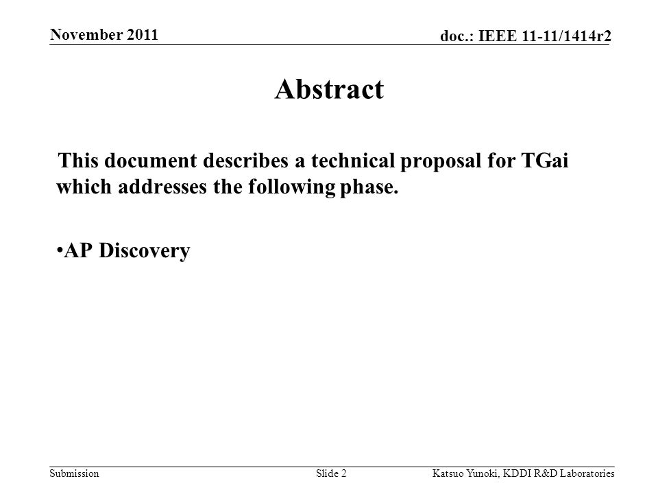 Submission doc.: IEEE 11-11/1414r2 November 2011 Katsuo Yunoki, KDDI R&D LaboratoriesSlide 2 Abstract This document describes a technical proposal for TGai which addresses the following phase.