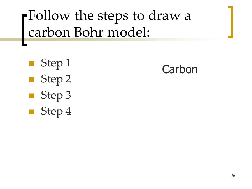 29 Follow the steps to draw a carbon Bohr model: Step 1 Step 2 Step 3 Step 4 Carbon