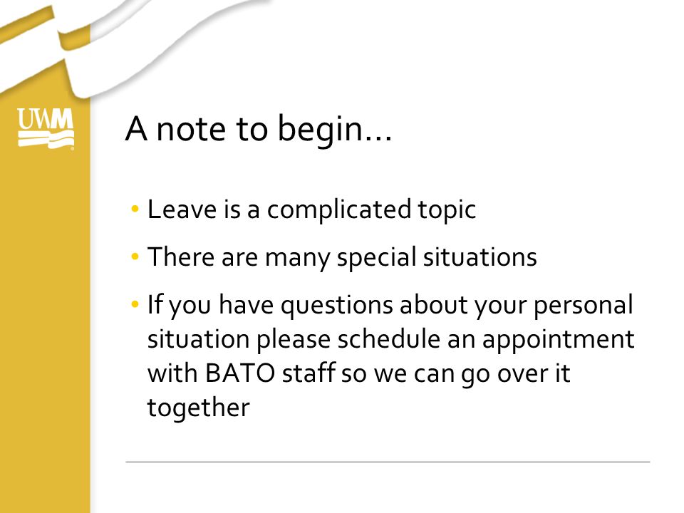 A note to begin… Leave is a complicated topic There are many special situations If you have questions about your personal situation please schedule an appointment with BATO staff so we can go over it together