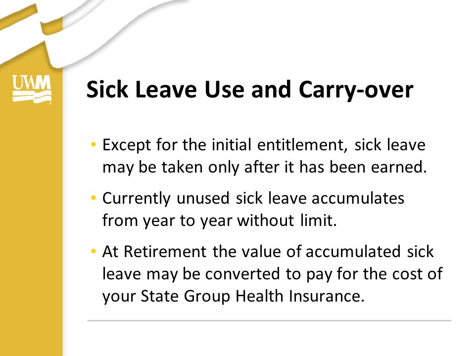 Sick Leave Use and Carry-over Except for the initial entitlement, sick leave may be taken only after it has been earned.