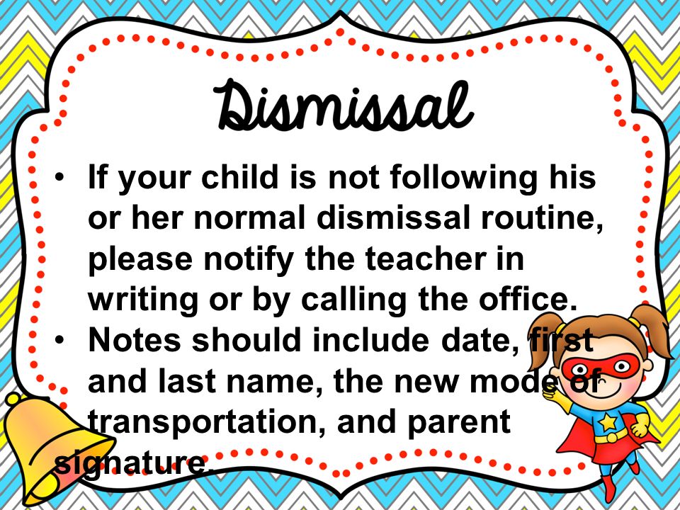 If your child is not following his or her normal dismissal routine, please notify the teacher in writing or by calling the office.