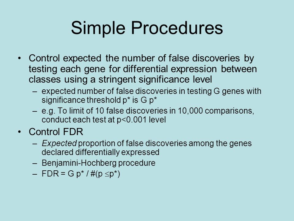 Simple Procedures Control expected the number of false discoveries by testing each gene for differential expression between classes using a stringent significance level –expected number of false discoveries in testing G genes with significance threshold p* is G p* –e.g.