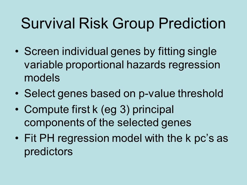 Survival Risk Group Prediction Screen individual genes by fitting single variable proportional hazards regression models Select genes based on p-value threshold Compute first k (eg 3) principal components of the selected genes Fit PH regression model with the k pc’s as predictors