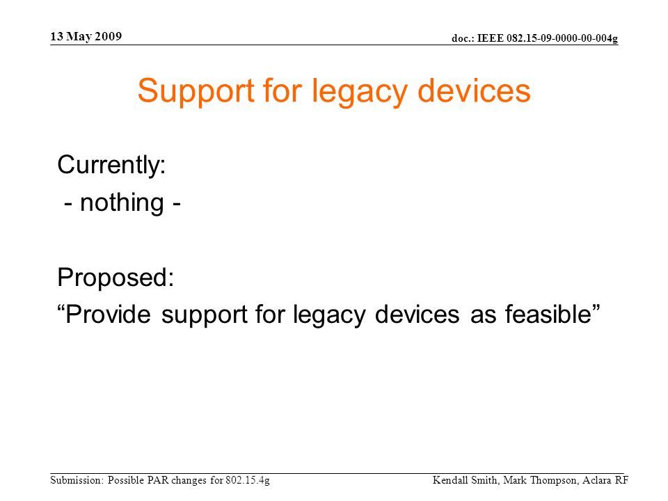 doc.: IEEE g Submission: Possible PAR changes for g 13 May 2009 Kendall Smith, Mark Thompson, Aclara RF Currently: - nothing - Proposed: Provide support for legacy devices as feasible Support for legacy devices