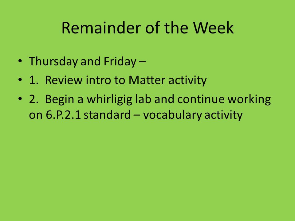 Remainder of the Week Thursday and Friday – 1. Review intro to Matter activity 2.