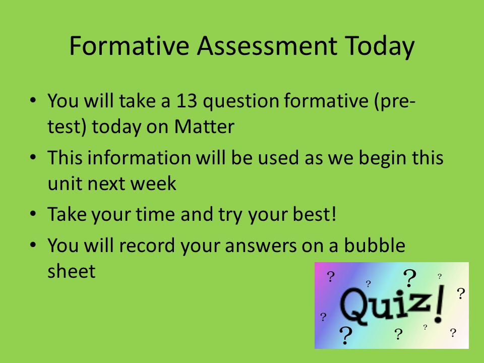 Formative Assessment Today You will take a 13 question formative (pre- test) today on Matter This information will be used as we begin this unit next week Take your time and try your best.