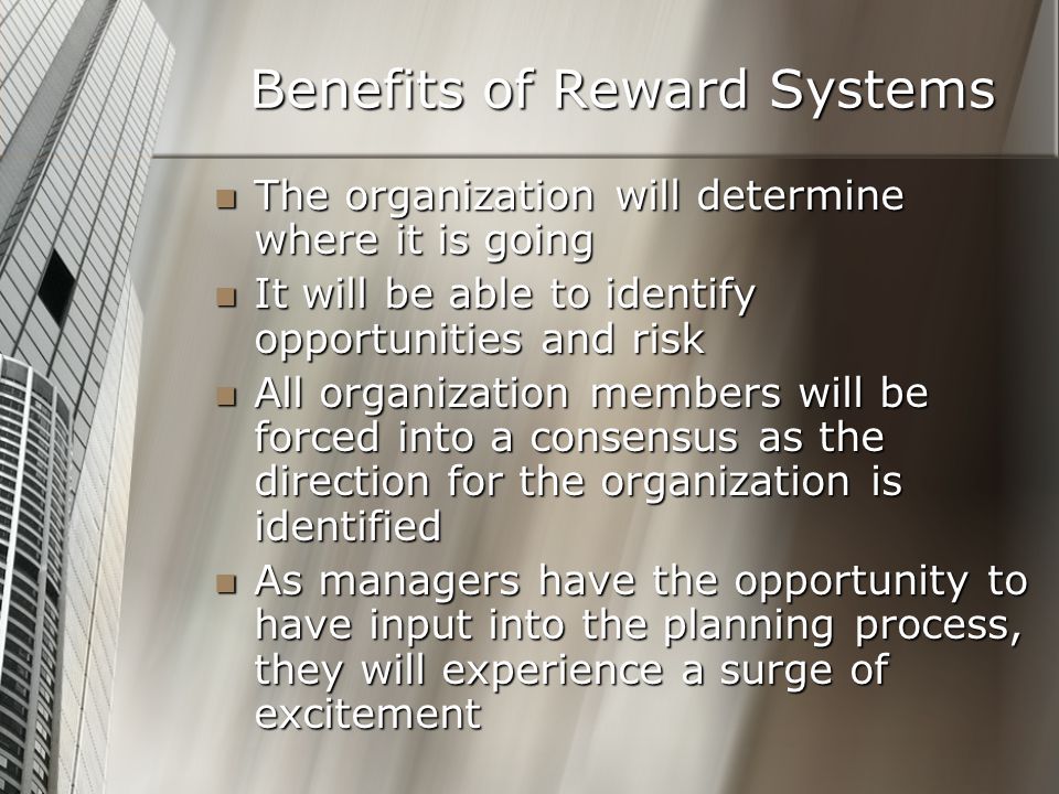 Benefits of Reward Systems The organization will determine where it is going The organization will determine where it is going It will be able to identify opportunities and risk It will be able to identify opportunities and risk All organization members will be forced into a consensus as the direction for the organization is identified All organization members will be forced into a consensus as the direction for the organization is identified As managers have the opportunity to have input into the planning process, they will experience a surge of excitement As managers have the opportunity to have input into the planning process, they will experience a surge of excitement