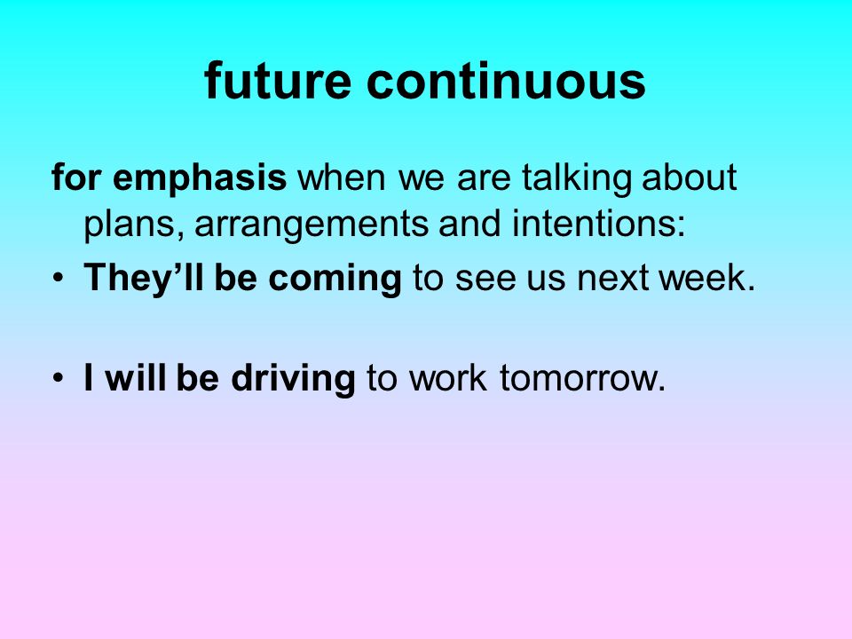 future continuous for emphasis when we are talking about plans, arrangements and intentions: They’ll be coming to see us next week.