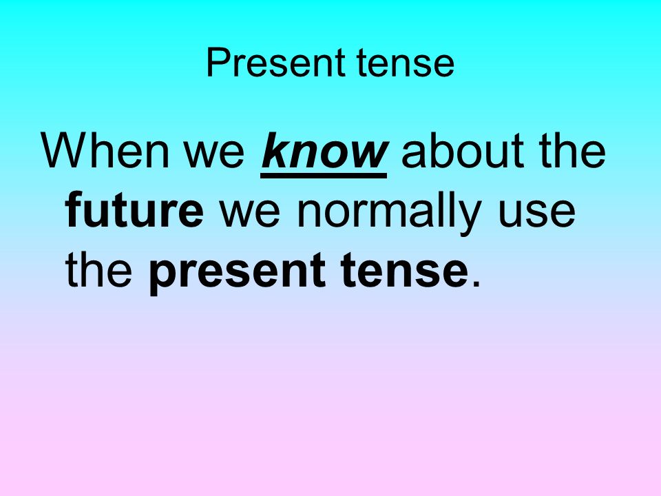 Present tense When we know about the future we normally use the present tense.