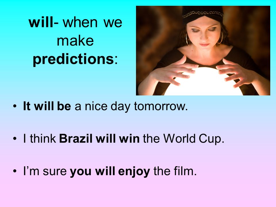will- when we make predictions: It will be a nice day tomorrow.