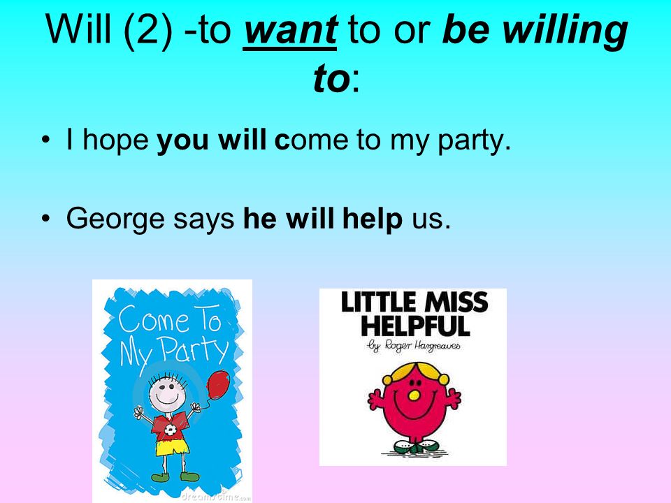 Will (2) -to want to or be willing to: I hope you will come to my party.