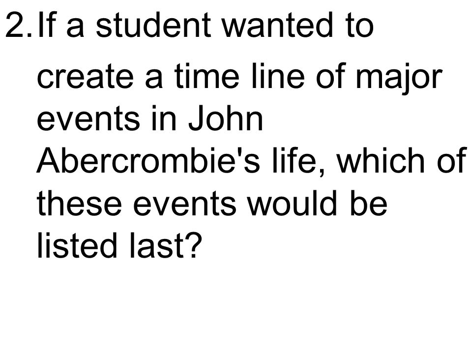 2.If a student wanted to create a time line of major events in John Abercrombie s life, which of these events would be listed last