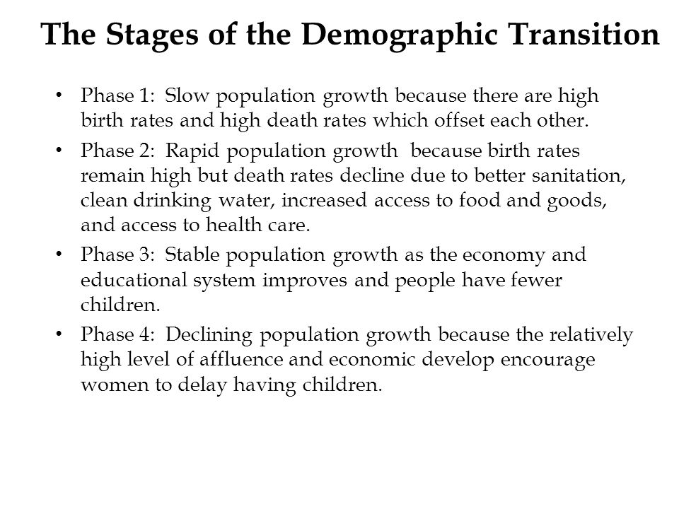 The Stages of the Demographic Transition Phase 1: Slow population growth because there are high birth rates and high death rates which offset each other.