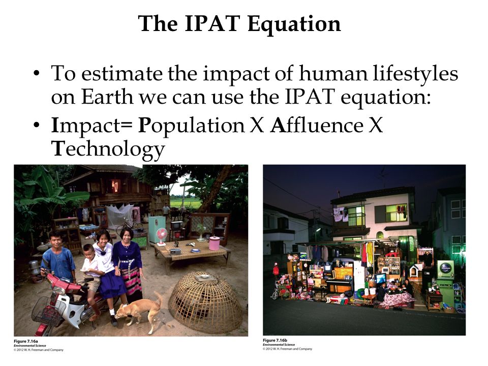 The IPAT Equation To estimate the impact of human lifestyles on Earth we can use the IPAT equation: I mpact= P opulation X A ffluence X T echnology