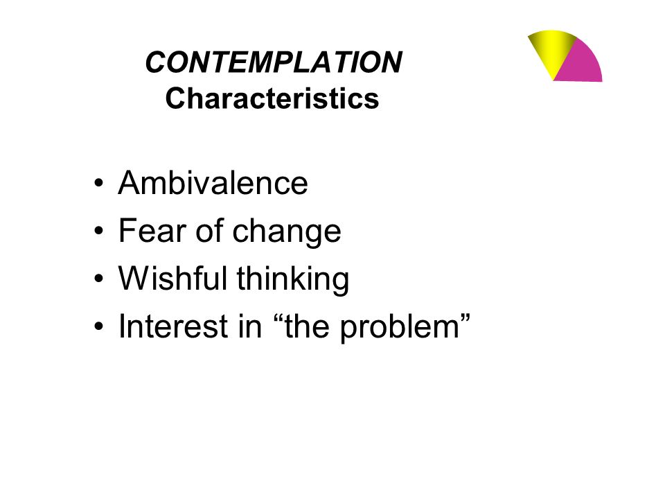 CONTEMPLATION Characteristics Ambivalence Fear of change Wishful thinking Interest in the problem