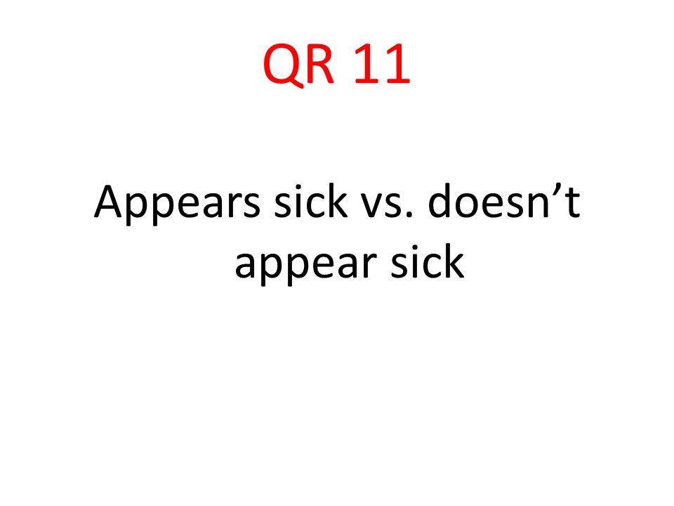 QR 11 Appears sick vs. doesn’t appear sick